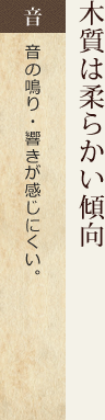 木質は柔らかい傾向。音の鳴り・響きが感じにくい