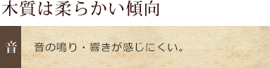 木質は柔らかい傾向。音の鳴り・響きが感じにくい
